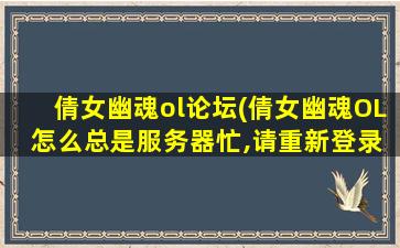 倩女幽魂ol论坛(倩女幽魂OL 怎么总是服务器忙,请重新登录)
